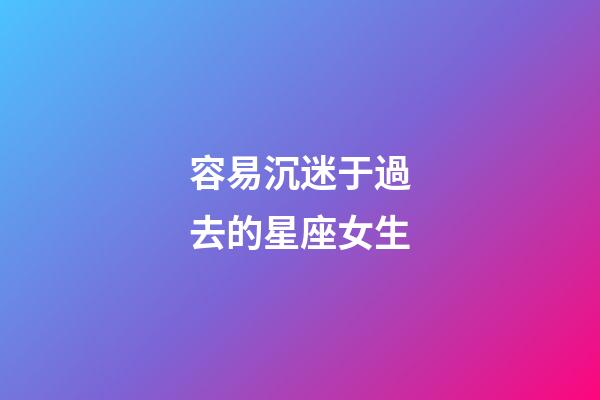 容易沉迷于過去的星座女生-第1張-星座運勢-玄機派