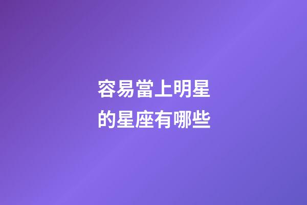 容易當上明星的星座有哪些-第1張-星座運勢-玄機派