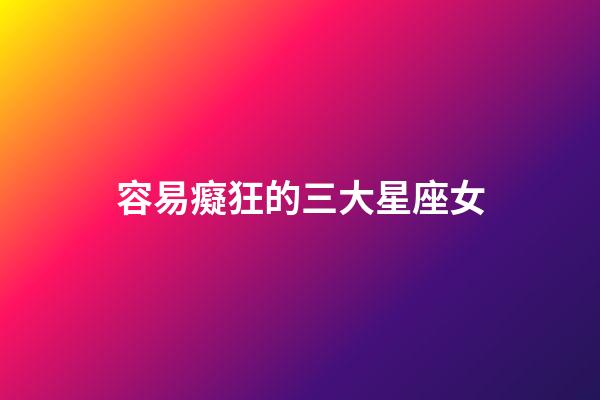 容易癡狂的三大星座女-第1張-星座運勢-玄機派