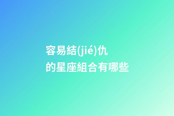 容易結(jié)仇的星座組合有哪些-第1張-星座運(yùn)勢(shì)-玄機(jī)派