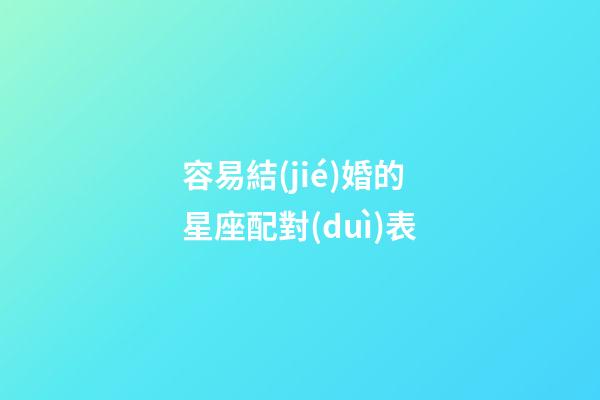 容易結(jié)婚的星座配對(duì)表-第1張-星座運(yùn)勢(shì)-玄機(jī)派