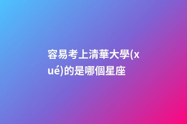 容易考上清華大學(xué)的是哪個星座-第1張-星座運勢-玄機派