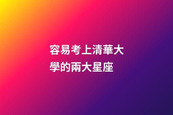容易考上清華大學的兩大星座-第1張-星座運勢-玄機派