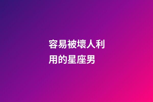 容易被壞人利用的星座男-第1張-星座運勢-玄機派