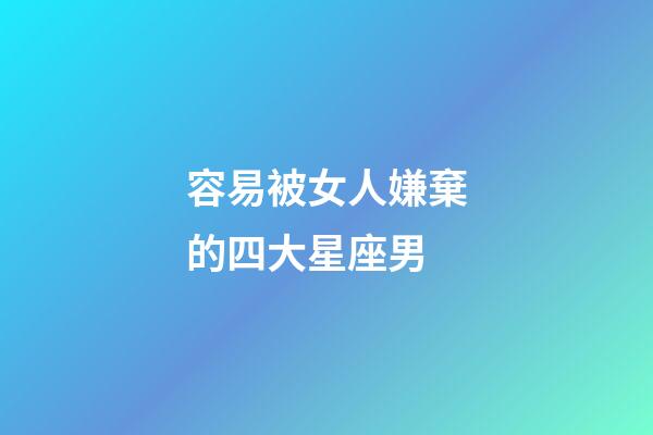 容易被女人嫌棄的四大星座男-第1張-星座運(yùn)勢(shì)-玄機(jī)派