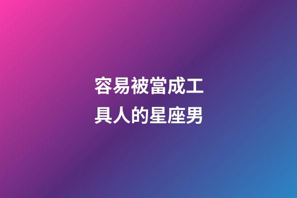 容易被當成工具人的星座男-第1張-星座運勢-玄機派
