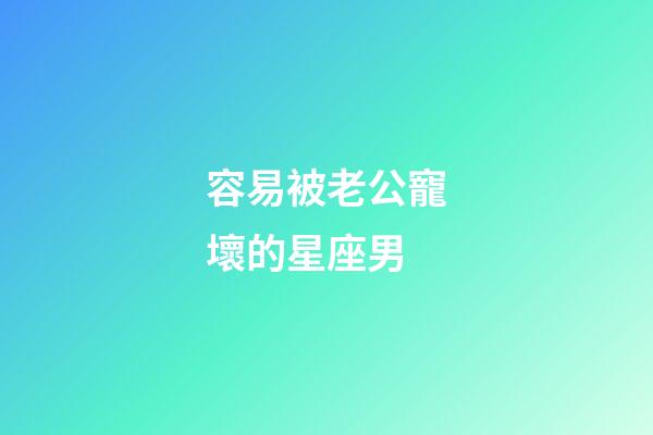 容易被老公寵壞的星座男-第1張-星座運勢-玄機派