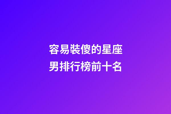 容易裝傻的星座男排行榜前十名-第1張-星座運勢-玄機派