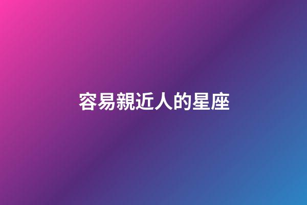 容易親近人的星座-第1張-星座運勢-玄機派