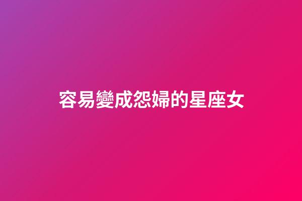 容易變成怨婦的星座女-第1張-星座運勢-玄機派
