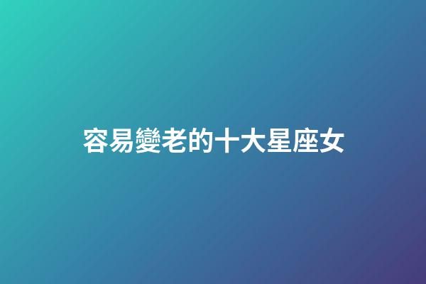 容易變老的十大星座女