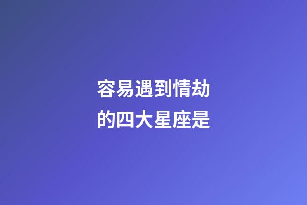 容易遇到情劫的四大星座是-第1張-星座運勢-玄機派
