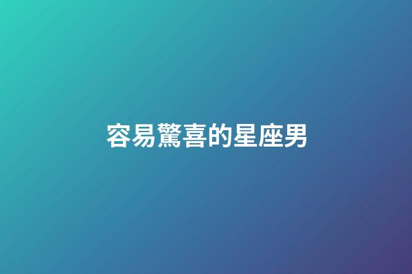 容易驚喜的星座男-第1張-星座運勢-玄機派