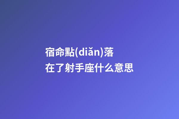 宿命點(diǎn)落在了射手座什么意思-第1張-星座運(yùn)勢(shì)-玄機(jī)派