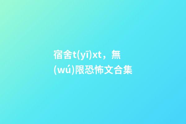 宿舍t(yī)xt，無(wú)限恐怖文合集(一)-第1張-觀點(diǎn)-玄機(jī)派