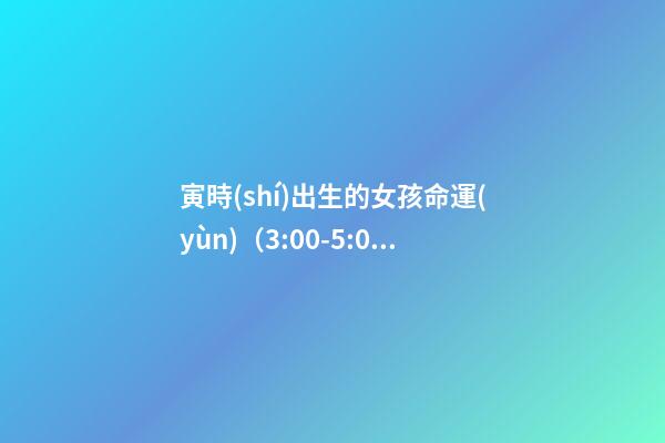 寅時(shí)出生的女孩命運(yùn)（3:00-5:00）