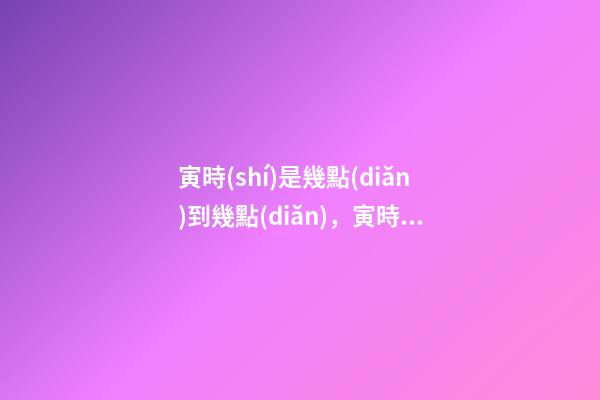 寅時(shí)是幾點(diǎn)到幾點(diǎn)，寅時(shí)出生的人命運(yùn)