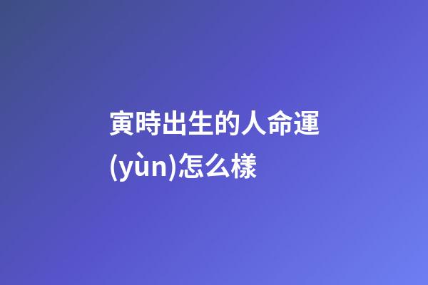 寅時出生的人命運(yùn)怎么樣