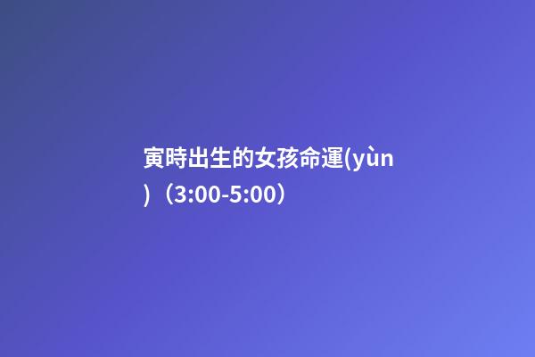 寅時出生的女孩命運(yùn)（3:00-5:00）