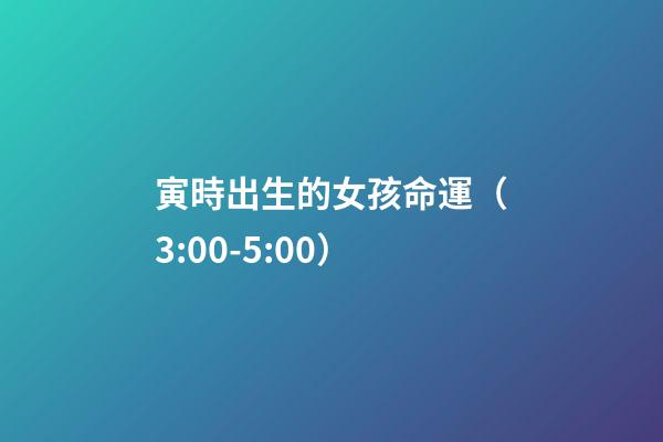 寅時出生的女孩命運（3:00-5:00）