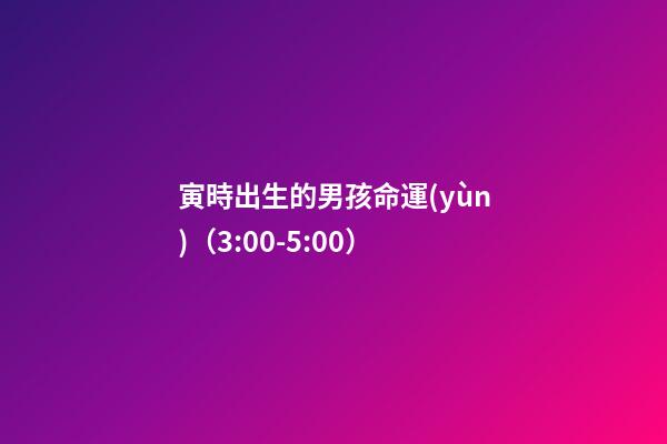 寅時出生的男孩命運(yùn)（3:00-5:00）