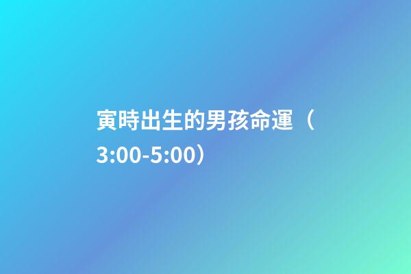 寅時出生的男孩命運（3:00-5:00）
