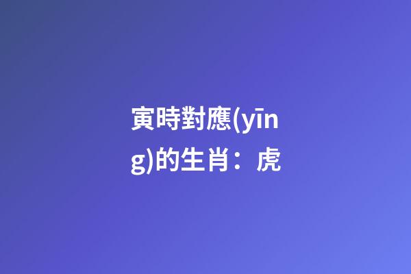 寅時對應(yīng)的生肖：虎