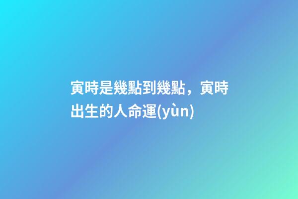 寅時是幾點到幾點，寅時出生的人命運(yùn)