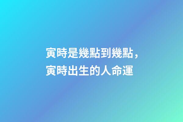 寅時是幾點到幾點，寅時出生的人命運