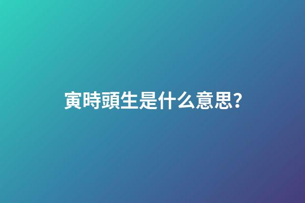 寅時頭生是什么意思？
