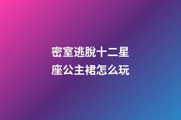 密室逃脫十二星座公主裙怎么玩-第1張-星座運勢-玄機派