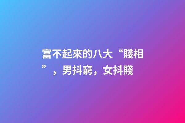 富不起來的八大“賤相”，男抖窮，女抖賤