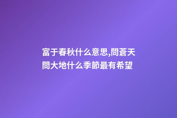 富于春秋什么意思,問蒼天問大地什么季節最有希望-第1張-觀點-玄機派