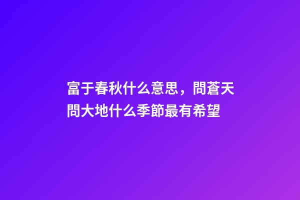 富于春秋什么意思，問蒼天問大地什么季節最有希望-第1張-觀點-玄機派