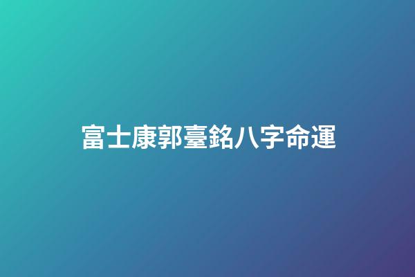 富士康郭臺銘八字命運