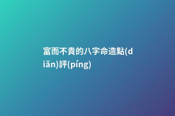 富而不貴的八字命造點(diǎn)評(píng)