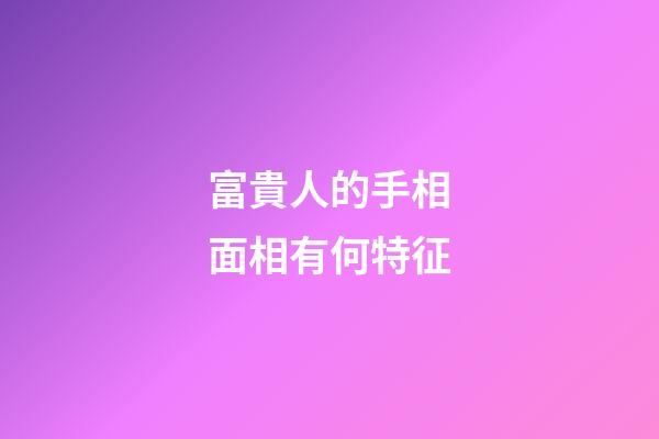 富貴人的手相面相有何特征