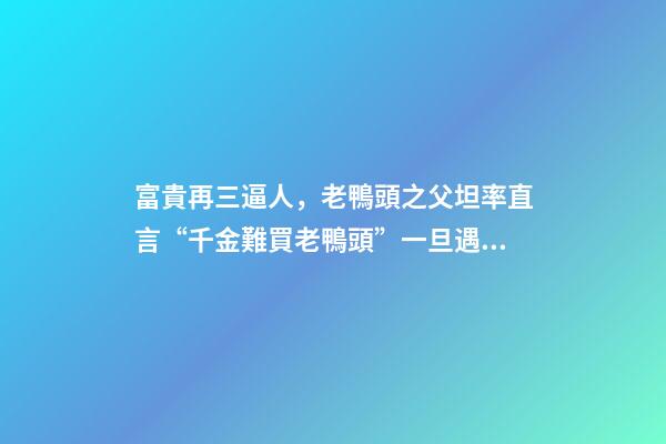 富貴再三逼人，老鴨頭之父坦率直言“千金難買老鴨頭”一旦遇到此形態-第1張-觀點-玄機派