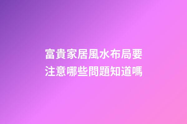 富貴家居風水布局要注意哪些問題知道嗎