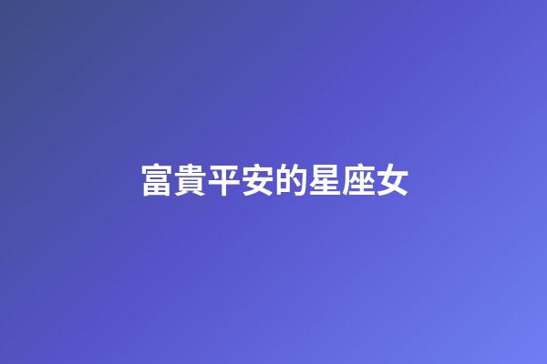 富貴平安的星座女-第1張-星座運勢-玄機派