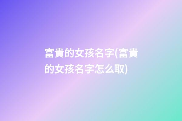 富貴的女孩名字(富貴的女孩名字怎么取)