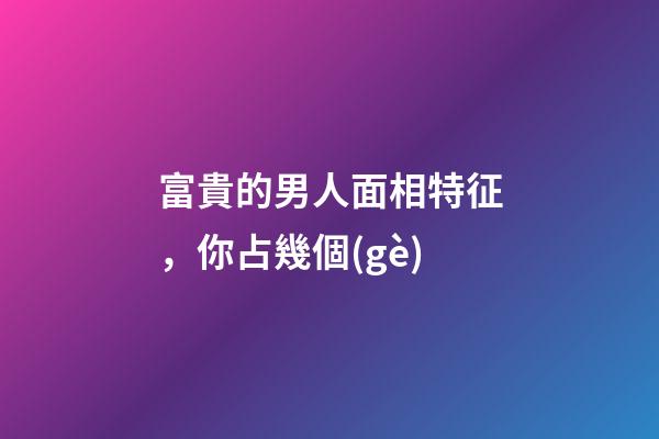 富貴的男人面相特征，你占幾個(gè)