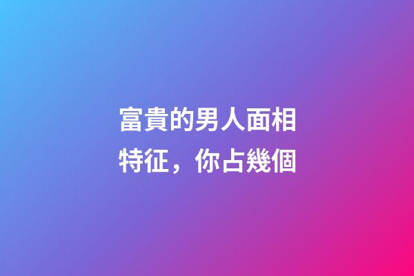 富貴的男人面相特征，你占幾個