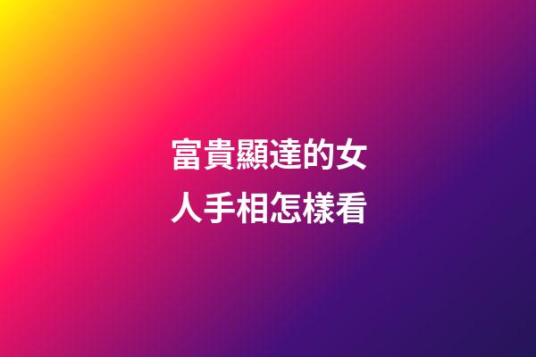 富貴顯達的女人手相怎樣看