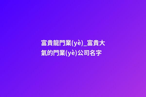 富貴龍門業(yè)_富貴大氣的門業(yè)公司名字-第1張-公司起名-玄機派
