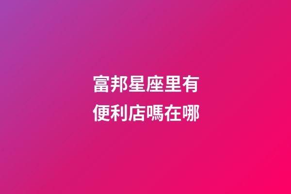 富邦星座里有便利店嗎在哪-第1張-星座運勢-玄機派