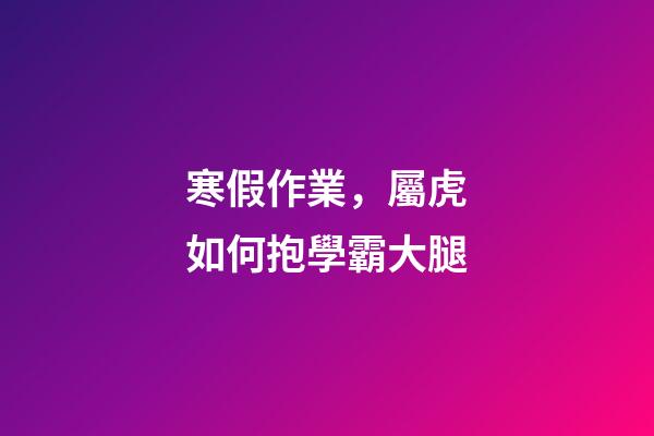 寒假作業，屬虎如何抱學霸大腿