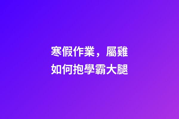 寒假作業，屬雞如何抱學霸大腿