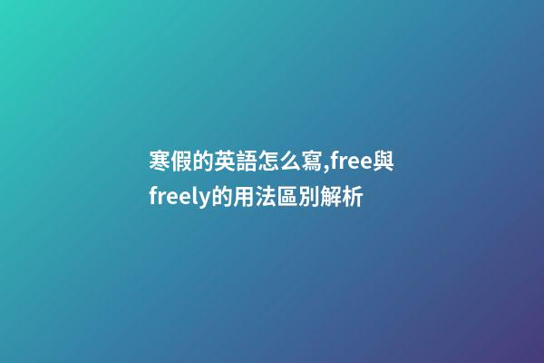 寒假的英語怎么寫,free與freely的用法區別解析-第1張-觀點-玄機派