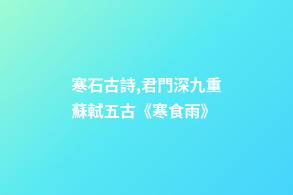 寒石古詩,君門深九重蘇軾五古《寒食雨》-第1張-觀點-玄機派